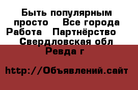 Быть популярным просто! - Все города Работа » Партнёрство   . Свердловская обл.,Ревда г.